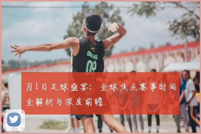 月1日足球盛宴：全球焦点赛事时间全解析与深度前瞻