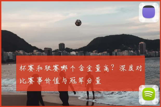 杯赛和联赛哪个含金量高？深度对比赛事价值与冠军分量