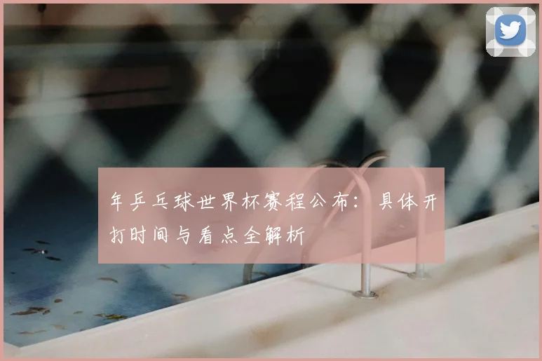 年乒乓球世界杯赛程公布：具体开打时间与看点全解析