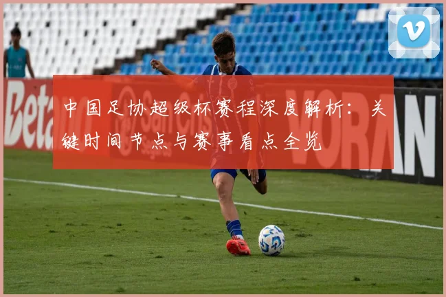 中国足协超级杯赛程深度解析：关键时间节点与赛事看点全览