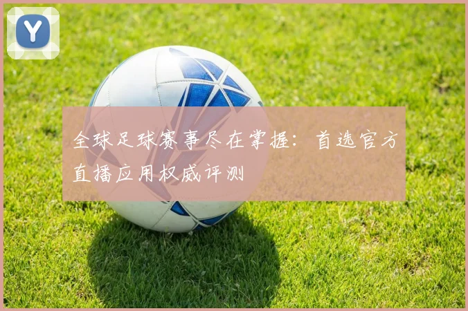 全球足球赛事尽在掌握：首选官方直播应用权威评测