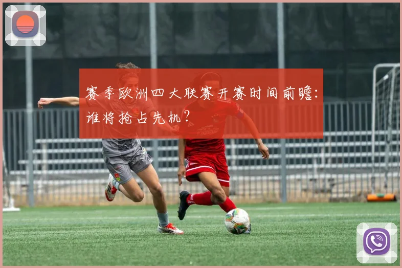 赛季欧洲四大联赛开赛时间前瞻：谁将抢占先机？