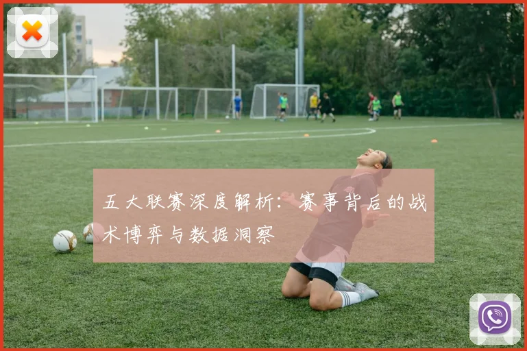 五大联赛深度解析：赛事背后的战术博弈与数据洞察