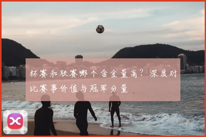 杯赛和联赛哪个含金量高？深度对比赛事价值与冠军分量