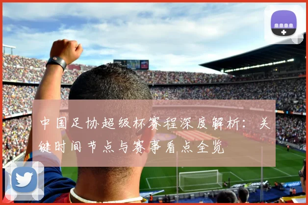 中国足协超级杯赛程深度解析：关键时间节点与赛事看点全览