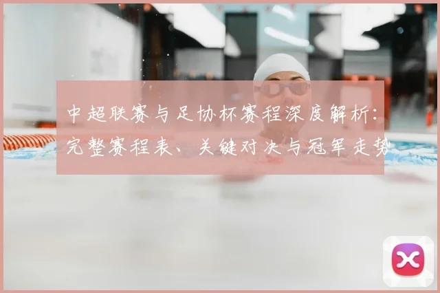 中超联赛与足协杯赛程深度解析：完整赛程表、关键对决与冠军走势分析