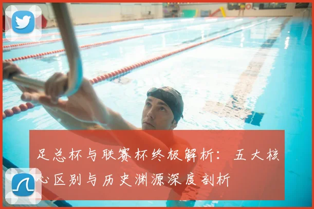 足总杯与联赛杯终极解析:五大核心区别与历史渊源深度剖析