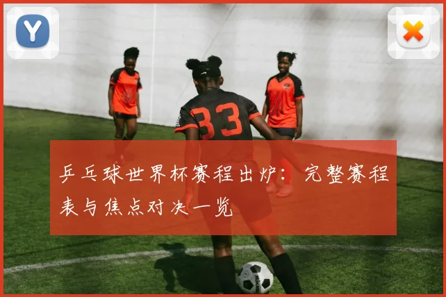 乒乓球世界杯赛程出炉：完整赛程表与焦点对决一览
