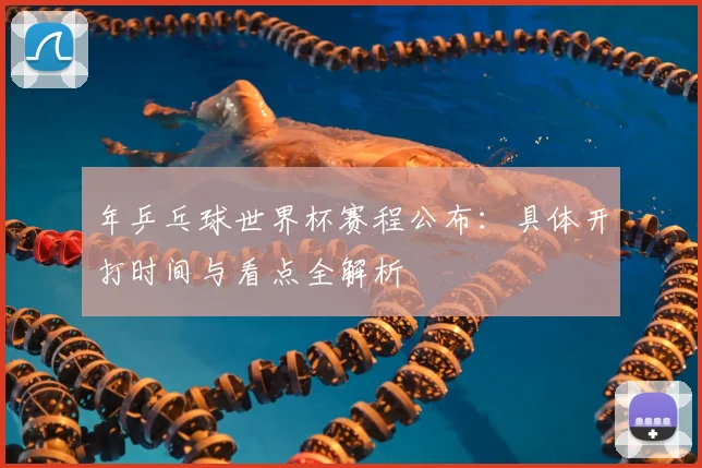 年乒乓球世界杯赛程公布：具体开打时间与看点全解析