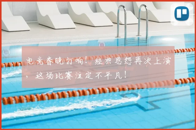 电竞春晚打响！经典恩怨再次上演，这场比赛注定不平凡！