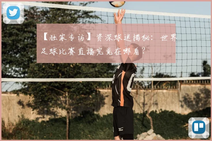 【独家专访】资深球迷揭秘：世界足球比赛直播究竟在哪看？