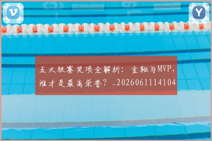 五大联赛奖项全解析：金靴与MVP，谁才是最高荣誉？_20260611141041