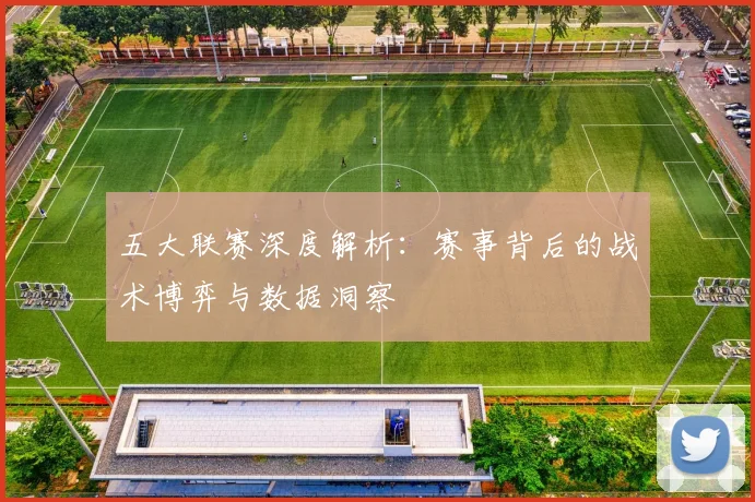 五大联赛深度解析：赛事背后的战术博弈与数据洞察