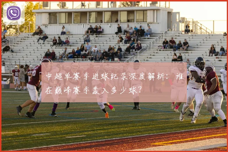 中超单赛季进球纪录深度解析：谁在巅峰赛季轰入多少球？
