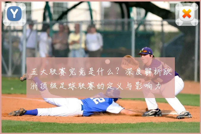 五大联赛究竟是什么？深度解析欧洲顶级足球联赛的定义与影响力