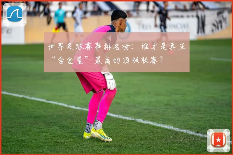 世界足球赛事排名榜：谁才是真正“含金量”最高的顶级联赛？