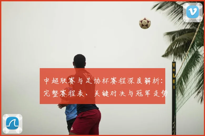 中超联赛与足协杯赛程深度解析：完整赛程表、关键对决与冠军走势分析